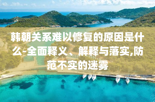 韩朝关系难以修复的原因是什么-全面释义、解释与落实,防范不实的迷雾
