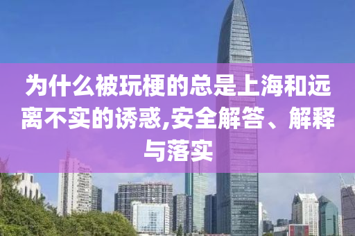 为什么被玩梗的总是上海和远离不实的诱惑,安全解答、解释与落实