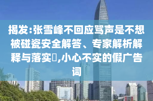 揭发:张雪峰不回应骂声是不想被碰瓷安全解答、专家解析解释与落实​,小心不实的假广告词
