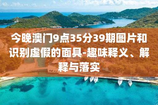 今晚澳门9点35分39期图片和识别虚假的面具-趣味释义、解释与落实