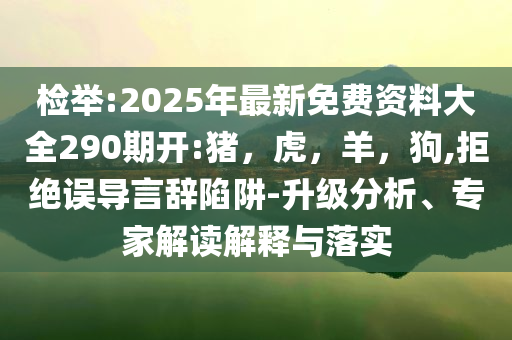 检举:2025年最新免费资料大全290期开:猪，虎，羊，狗,拒绝误导言辞陷阱-升级分析、专家解读解释与落实