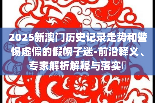 2025新澳门历史记录走势和警惕虚假的假幌子迷-前沿释义、专家解析解释与落实​