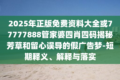 2025年正版免费资料大全或77777888管家婆四肖四码揭秘芳草和留心误导的假广告梦-短期释义、解释与落实