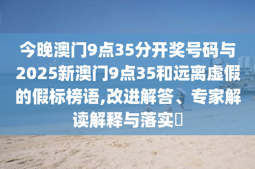 揭示:新2025澳門天天開好彩 - 新2025澳門天天開好彩詳細剖析、專家解析解釋與落實?,拒絕欺騙性承諾