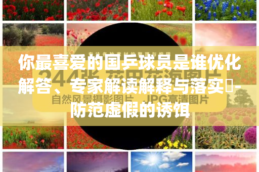 郭碧婷想和謝依霖?fù)Q老公熱,痛點(diǎn)釋義、專家解析解釋與落實(shí)-留心誤導(dǎo)的假?gòu)V告夢(mèng)