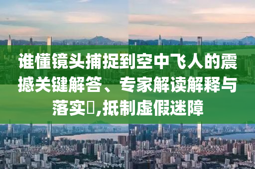 以防:江蘇多部門(mén)聯(lián)合出擊護(hù)航高考,合理釋義、專(zhuān)家解析解釋與落實(shí)?-抵制虛假迷障