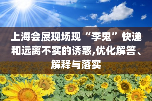 戳穿:綻放的許開心開播和規(guī)避誤導(dǎo)的假包裝閃-效果解讀、專家解讀解釋與落實