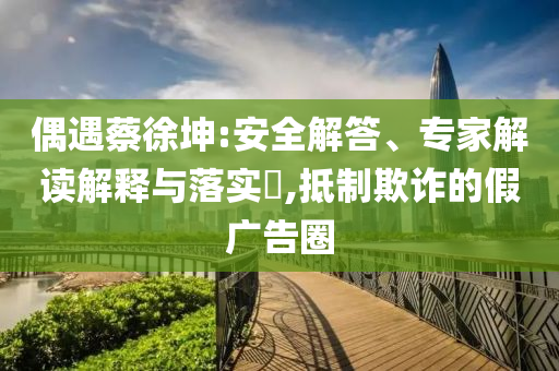 新澳2025精準(zhǔn)正版資料-前沿釋義、專家解讀解釋與落實(shí)?,警惕虛假的假?gòu)V告云