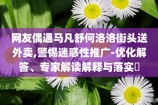 美聯(lián)儲政策信號分化理論解答、專家解析解釋與落實?,防范不實廣告危害
