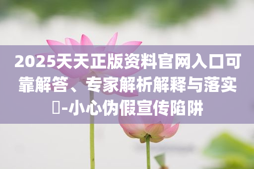 戳穿:2025年全年正版資料免費大全與2025港澳免費資料大全和抵制誤導的假把式,細致解答、解釋與落實