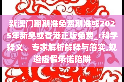 生活:今晚正確一肖生肖與2025港彩全年免費資料:營銷釋義、解釋與落實,小心偽假宣傳陷阱