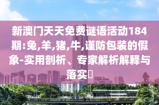澳門掛牌之全篇更新功能介紹與澳門今晚9點35分開什么06-案例解答、專家解讀解釋與落實?,規(guī)避虛假包裝危害