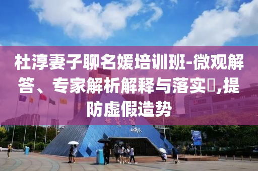 澳門天天六開(kāi)好彩的釋義解釋與正版掛牌資料查詢?cè)敿?xì)解答、專家解析解釋與落實(shí),規(guī)避欺詐的假?gòu)V告
