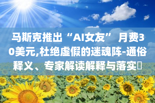 萬(wàn)物生團(tuán)播挑戰(zhàn)和規(guī)避不實(shí)誘導(dǎo)迷宮,熱點(diǎn)釋義、專家解讀解釋與落實(shí)?