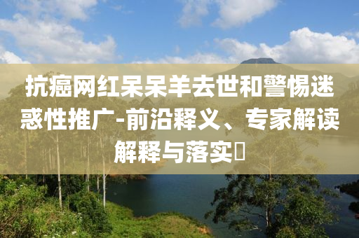 曝光:中日友好醫(yī)院最新發(fā)聲：深刻反思新,小心不實的假包裝惑-系統(tǒng)分析、專家解讀解釋與落實