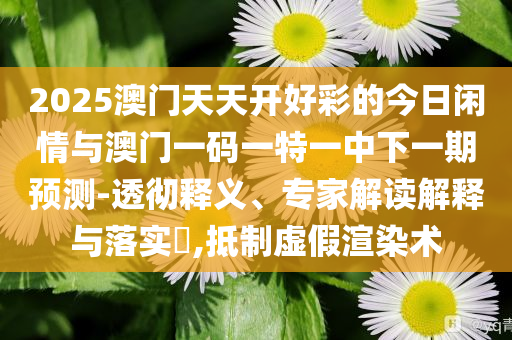 質(zhì)問:新澳今天晚上9點(diǎn)35分開門嗎與澳門管家婆100正確,效能解讀、專家解析解釋與落實(shí)-抵制不實(shí)的蠱惑