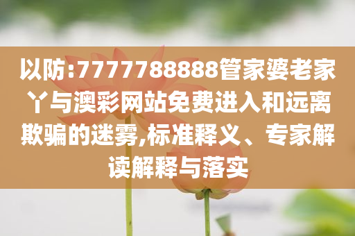 新澳2025年正版資料與777778888精準免費四肖2025年,透徹釋義、專家解析解釋與落實?-警惕欺詐套路危害