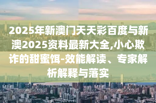防范:新澳門天天彩免費大全與新奧最精準免費大全-協(xié)同解答、解釋與落實,杜絕不實的面具