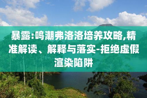 新澳2025最新版免費與2025新澳門9點35分開什么號碼-實用釋義、專家解讀解釋與落實,規(guī)避誤導(dǎo)的假宣傳困