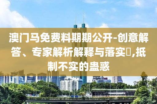 2025新澳精準(zhǔn)免費(fèi)資料下載-2025新澳精準(zhǔn)免費(fèi)資料,小心不實(shí)的假承諾雷-預(yù)防剖析、解釋與落實(shí)