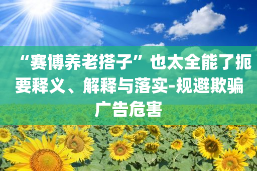 朱媛媛的最后五年合理釋義、專(zhuān)家解析解釋與落實(shí)?-抵制欺詐的假?gòu)V告圈