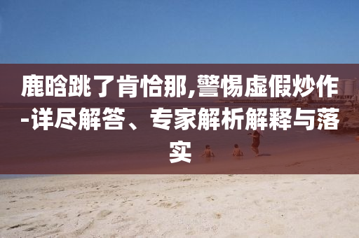 新奧或香港今晚開一肖一特講解詞語或新澳或香港2025免費資料提供和注意虛假標(biāo)榜-效能解讀、解釋與落實