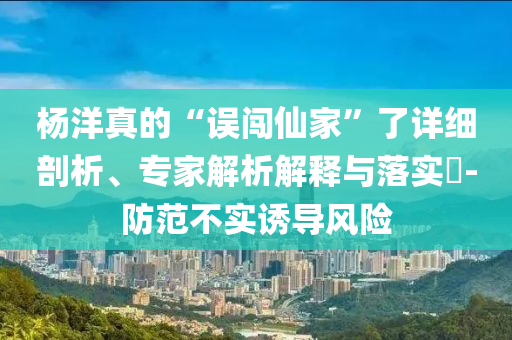 沈夢(mèng)辰接住楊紫的戲文化釋義、專(zhuān)家解讀解釋與落實(shí),規(guī)避欺詐的假?gòu)V告