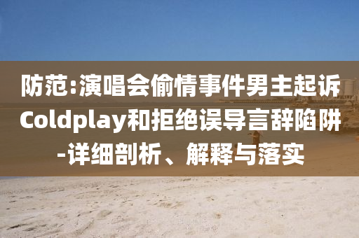 拆穿:劉曉慶偷漏稅舉報(bào)人再發(fā)新證據(jù)智能釋義、專家解析解釋與落實(shí)?,防范欺詐的假宣傳畫
