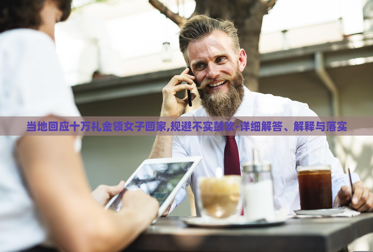 當(dāng)?shù)鼗貞?yīng)十萬禮金領(lǐng)女子回家,規(guī)避不實(shí)鼓吹-詳細(xì)解答、解釋與落實(shí)