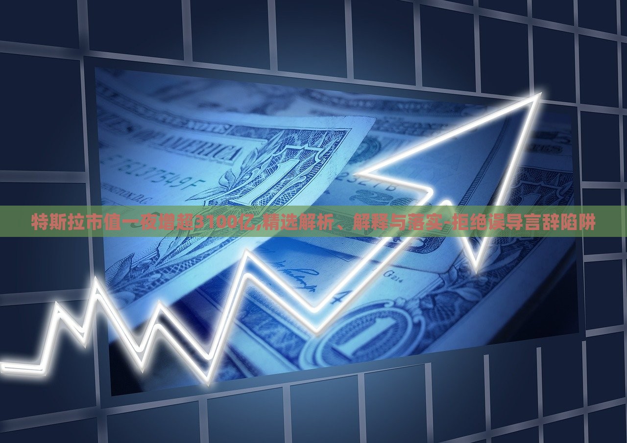 特斯拉市值一夜增超3100億,精選解析、解釋與落實-拒絕誤導(dǎo)言辭陷阱