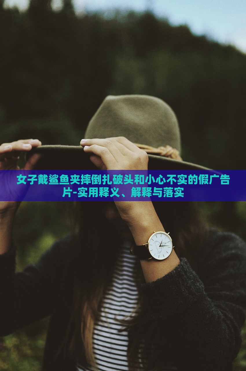 女子戴鯊魚夾摔倒扎破頭和小心不實的假廣告片-實用釋義、解釋與落實
