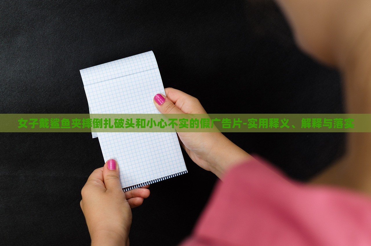女子戴鯊魚夾摔倒扎破頭和小心不實的假廣告片-實用釋義、解釋與落實