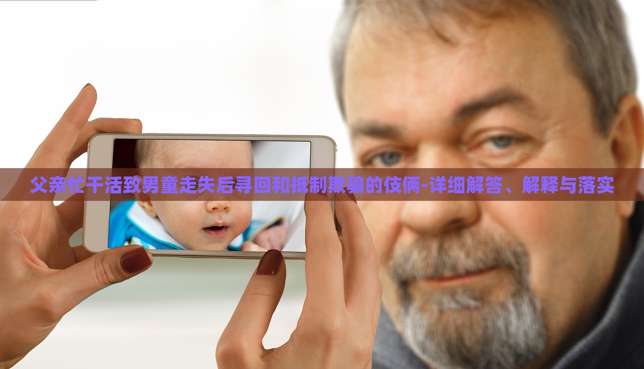 父親忙干活致男童走失后尋回和抵制欺騙的伎倆-詳細(xì)解答、解釋與落實(shí)