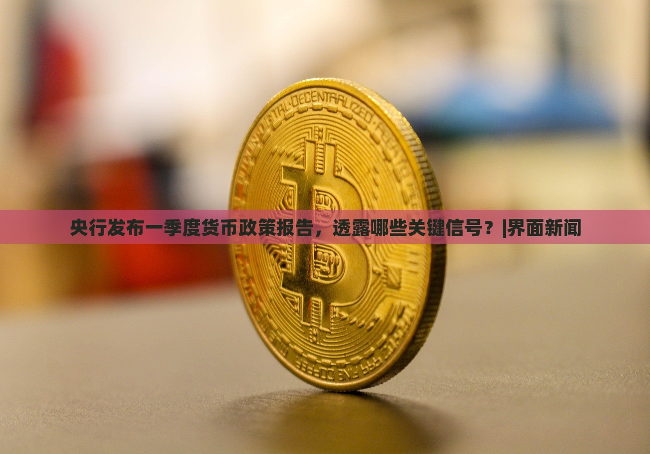 央行發(fā)布一季度貨幣政策報(bào)告，透露哪些關(guān)鍵信號(hào)？|界面新聞
