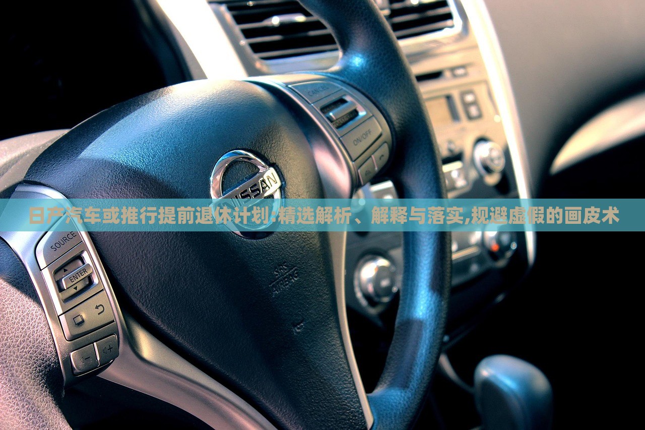 日產(chǎn)汽車或推行提前退休計劃:精選解析、解釋與落實,規(guī)避虛假的畫皮術