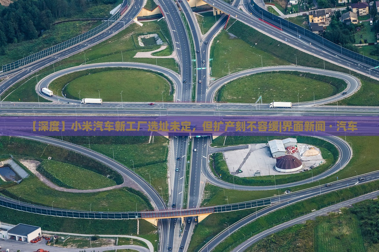 【深度】小米汽車新工廠選址未定，但擴(kuò)產(chǎn)刻不容緩|界面新聞 · 汽車