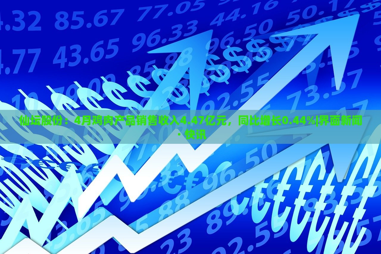 仙壇股份：4月雞肉產(chǎn)品銷售收入4.47億元，同比增長0.44%|界面新聞 · 快訊