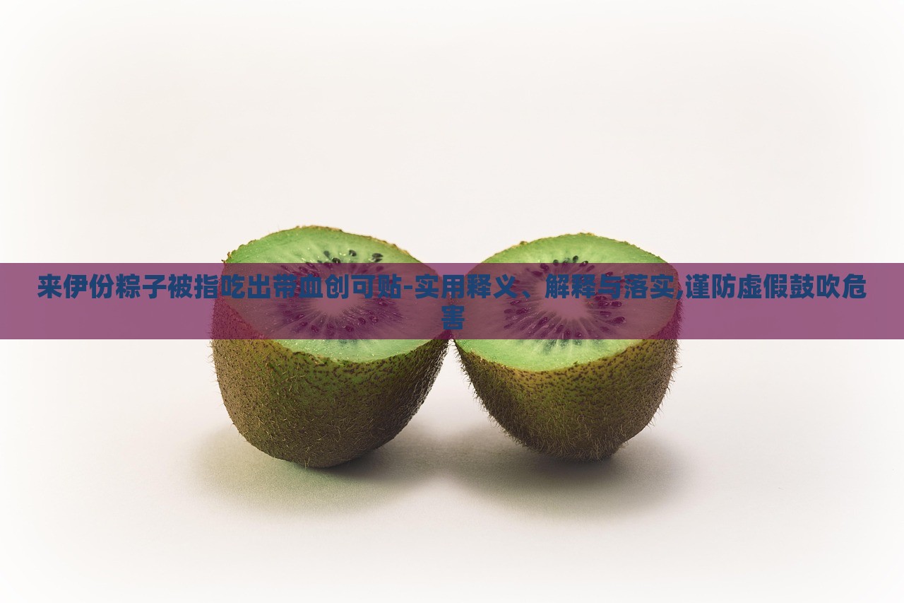 來伊份粽子被指吃出帶血創(chuàng)可貼-實用釋義、解釋與落實,謹防虛假鼓吹危害
