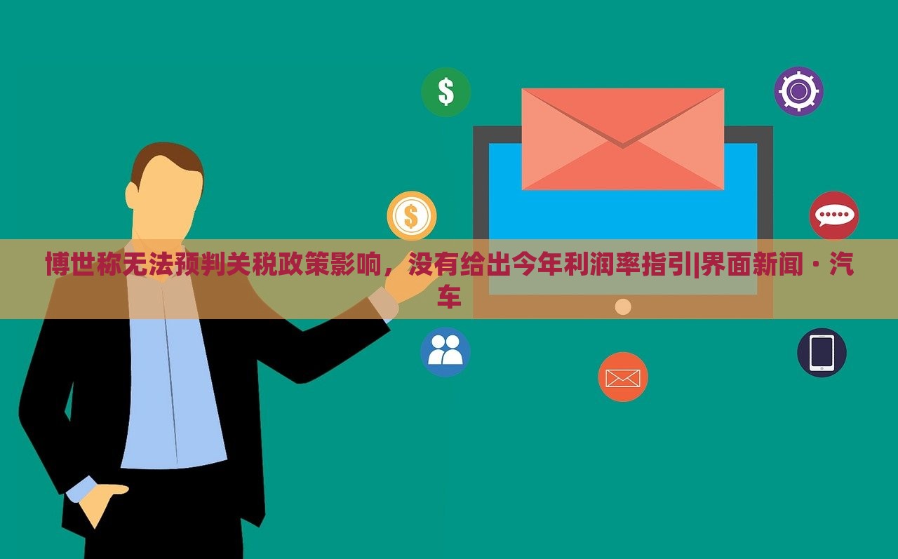 博世稱無法預(yù)判關(guān)稅政策影響，沒有給出今年利潤率指引|界面新聞 · 汽車