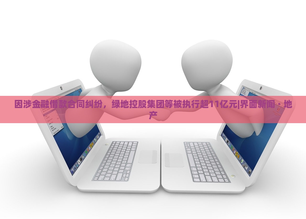 因涉金融借款合同糾紛，綠地控股集團(tuán)等被執(zhí)行超11億元|界面新聞 · 地產(chǎn)
