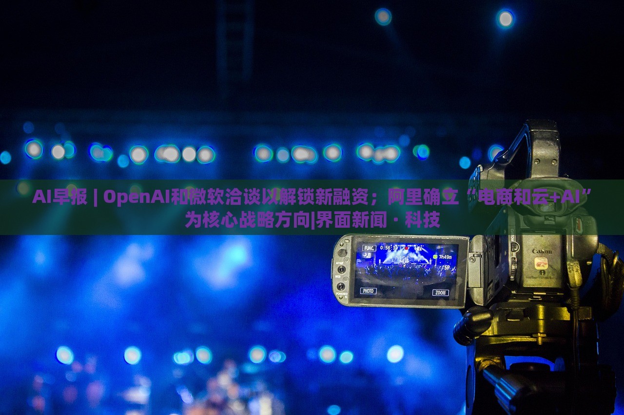 AI早報(bào) | OpenAI和微軟洽談以解鎖新融資；阿里確立“電商和云+AI”為核心戰(zhàn)略方向|界面新聞 · 科技