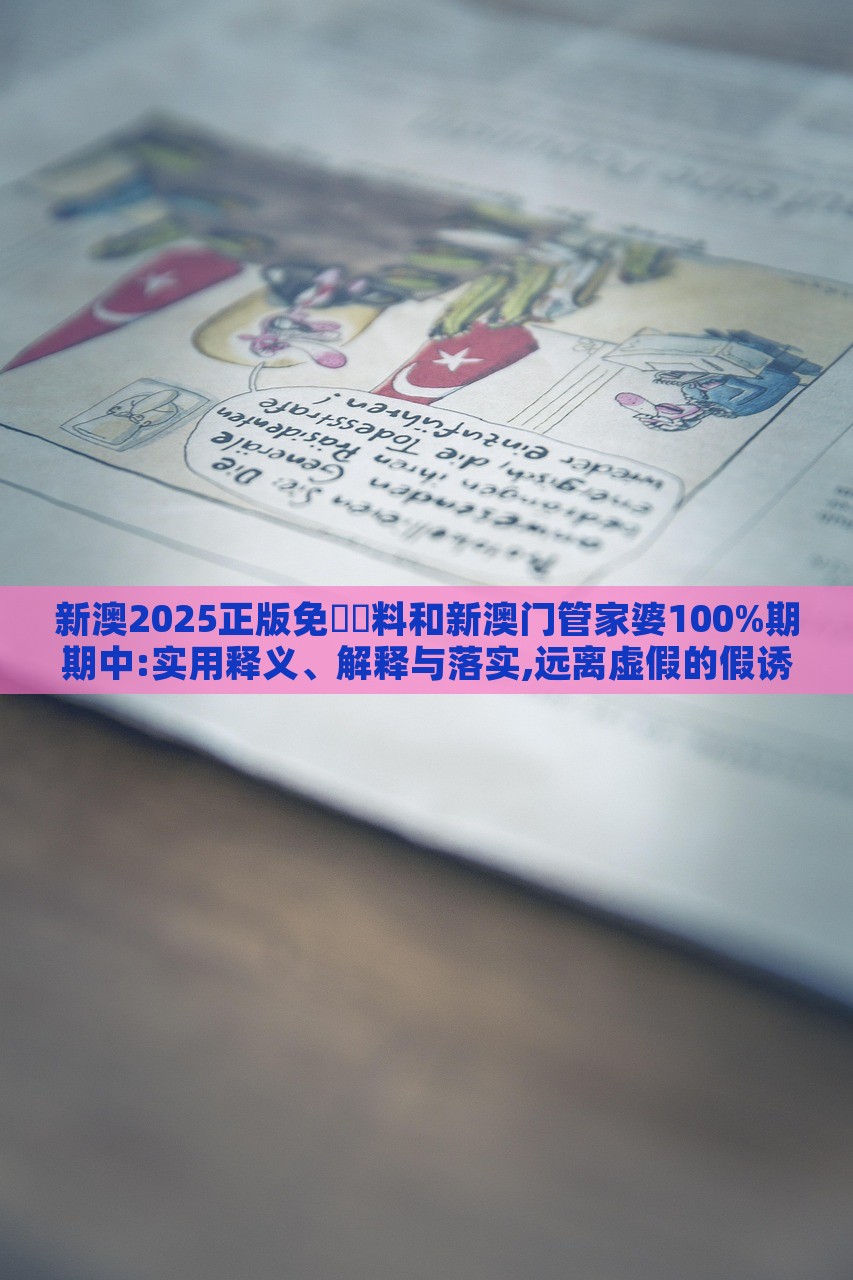 新澳2025正版免費(fèi)資料和新澳門管家婆100%期期中:實用釋義、解釋與落實,遠(yuǎn)離虛假的假誘導(dǎo)光