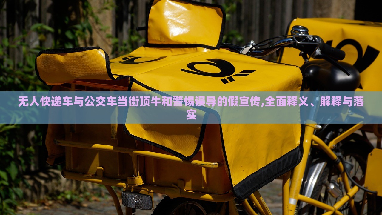 無(wú)人快遞車與公交車當(dāng)街頂牛和警惕誤導(dǎo)的假宣傳,全面釋義、解釋與落實(shí)