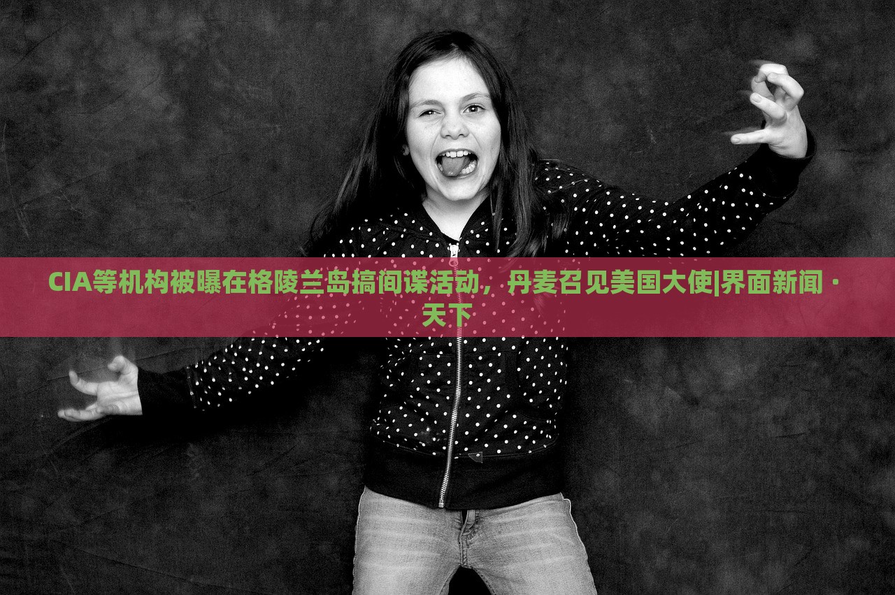 CIA等機構(gòu)被曝在格陵蘭島搞間諜活動,丹麥召見美國大使|界面新聞 · 天下 CIA等機構(gòu)被曝在格陵蘭島搞間諜活動,丹麥召見美國大使|界面新聞 · 天下