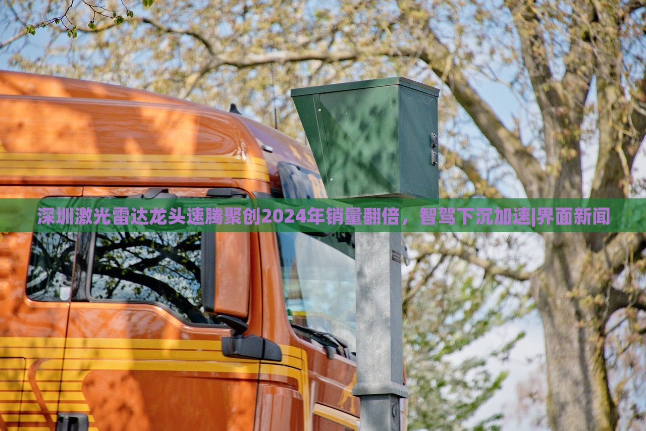 深圳激光雷達龍頭速騰聚創(chuàng)2024年銷量翻倍，智駕下沉加速|(zhì)界面新聞