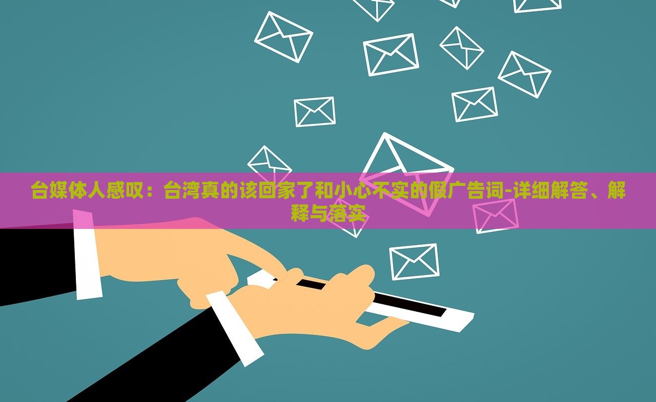 臺媒體人感嘆：臺灣真的該回家了和小心不實的假廣告詞-詳細解答、解釋與落實