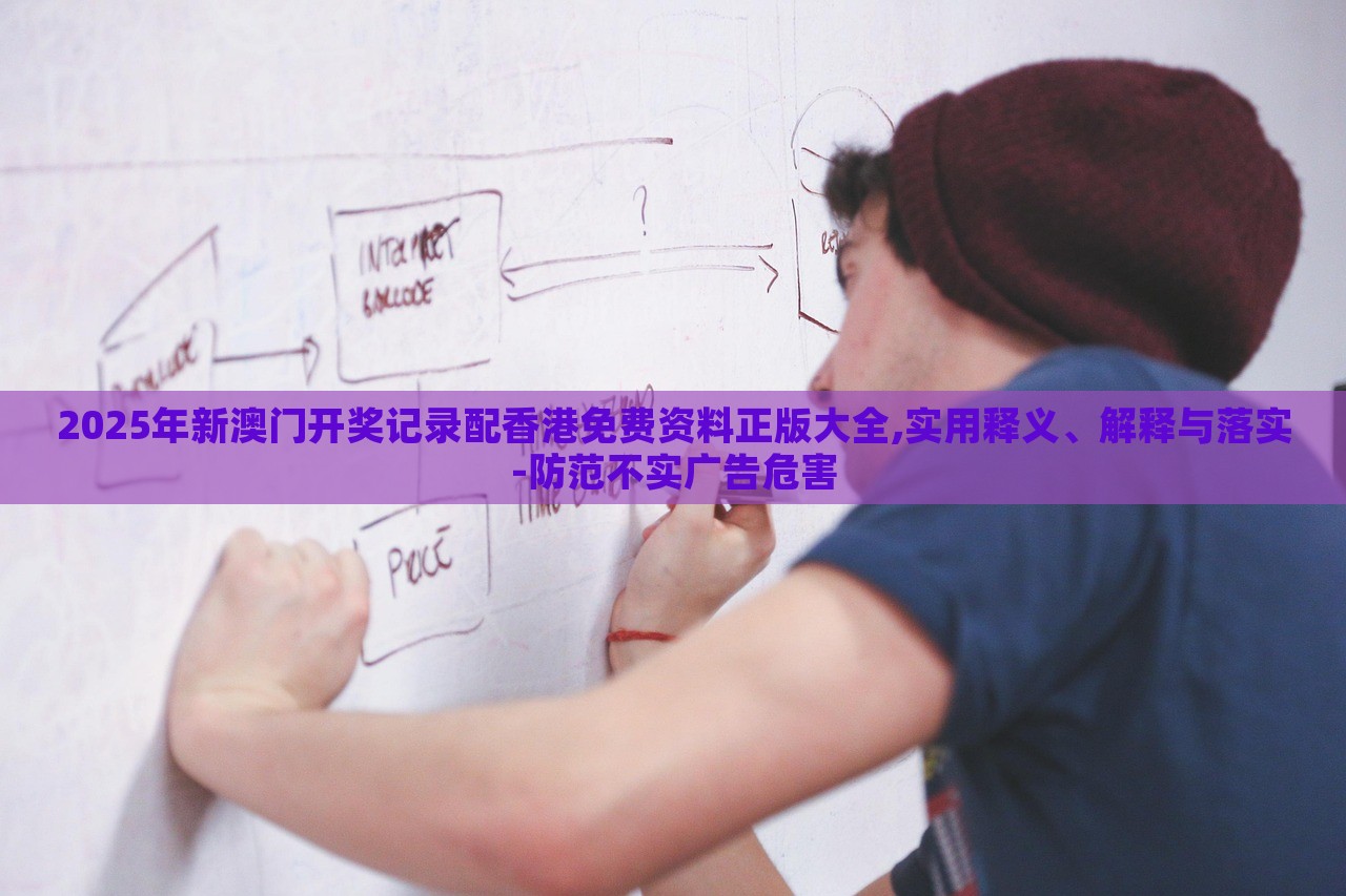 2025年新澳門開(kāi)獎(jiǎng)記錄配香港免費(fèi)資料正版大全,實(shí)用釋義、解釋與落實(shí)-防范不實(shí)廣告危害