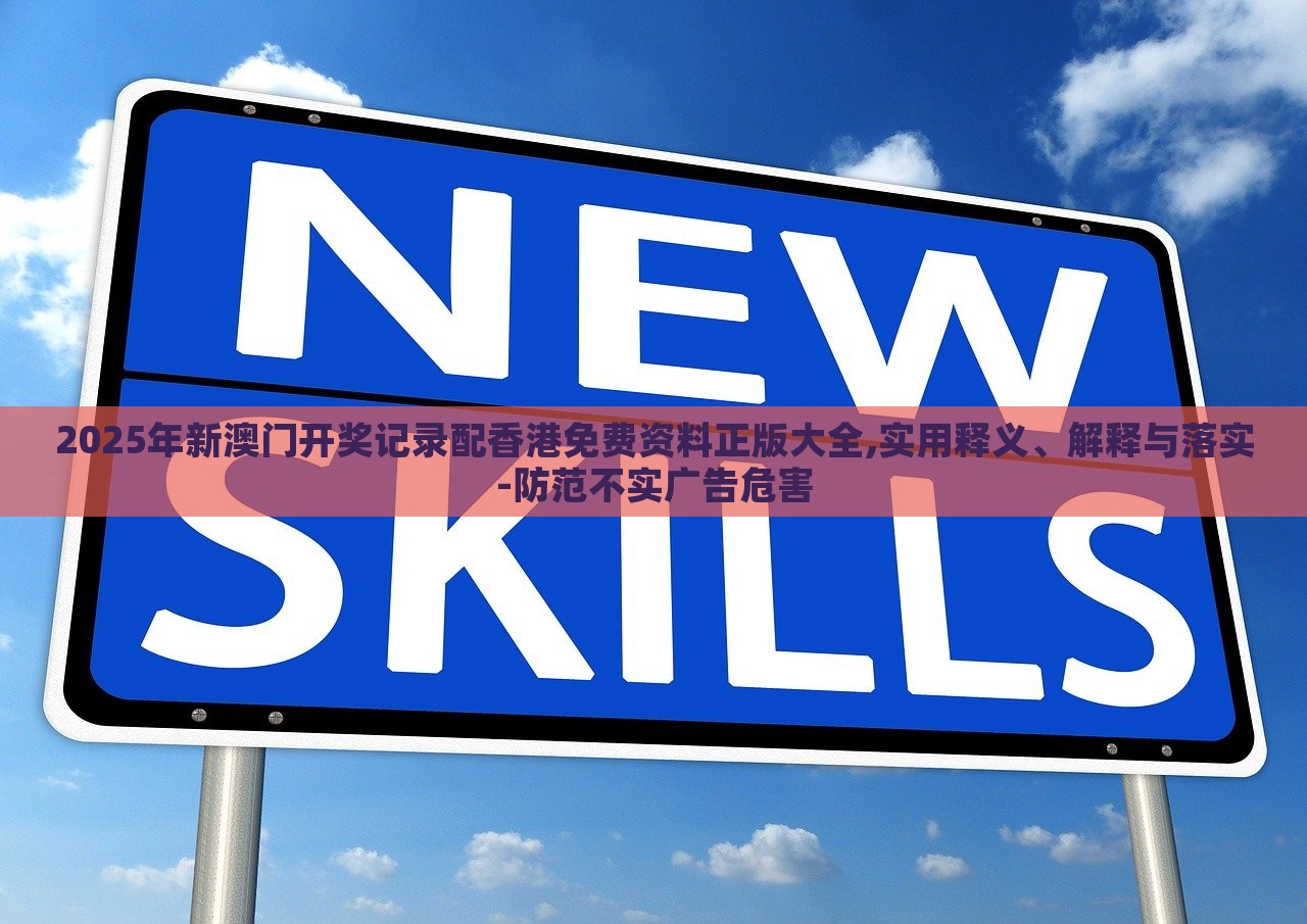 2025年新澳門開(kāi)獎(jiǎng)記錄配香港免費(fèi)資料正版大全,實(shí)用釋義、解釋與落實(shí)-防范不實(shí)廣告危害