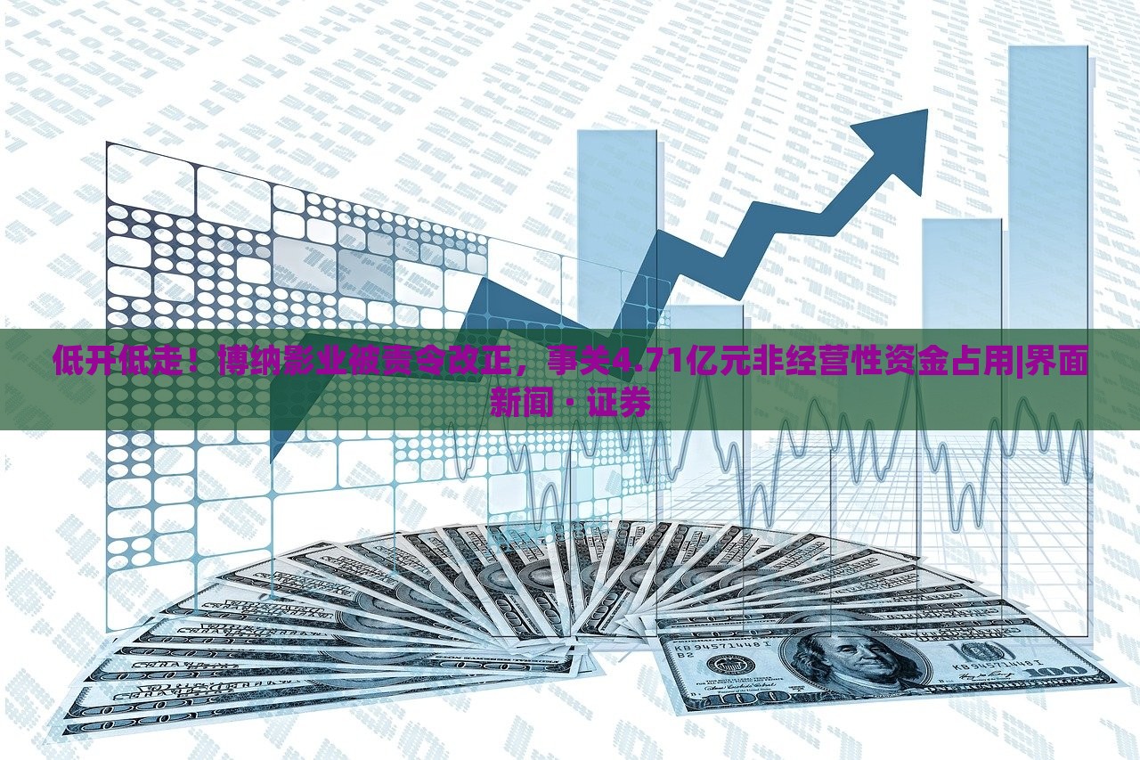 低開低走！博納影業(yè)被責(zé)令改正，事關(guān)4.71億元非經(jīng)營性資金占用|界面新聞 · 證券