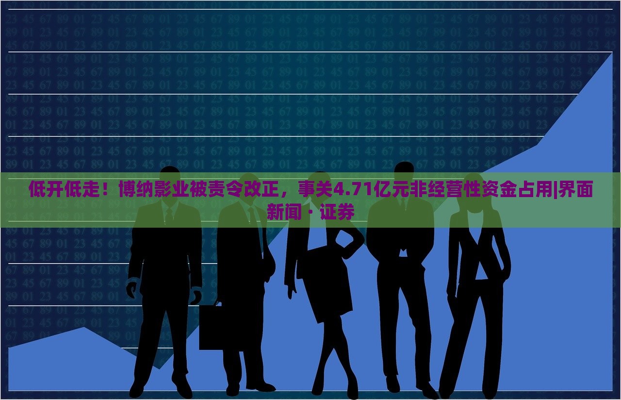低開低走！博納影業(yè)被責(zé)令改正，事關(guān)4.71億元非經(jīng)營性資金占用|界面新聞 · 證券